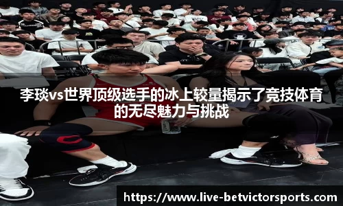 李琰vs世界顶级选手的冰上较量揭示了竞技体育的无尽魅力与挑战
